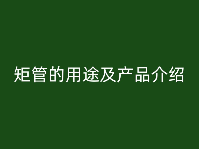 矩管的用途及產(chǎn)品介紹