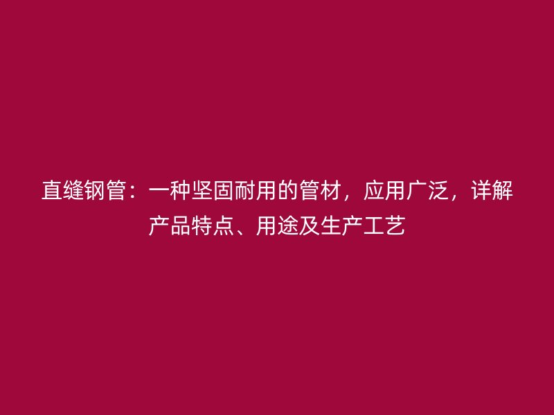 直縫鋼管：一種堅固耐用的管材，應(yīng)用廣泛，詳解產(chǎn)品特點、用途及生產(chǎn)工藝