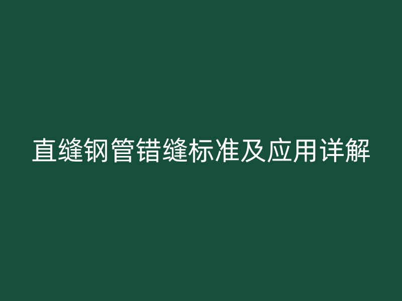 直縫鋼管錯(cuò)縫標(biāo)準(zhǔn)及應(yīng)用詳解