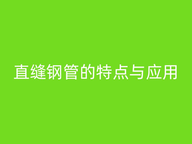 直縫鋼管的特點(diǎn)與應(yīng)用