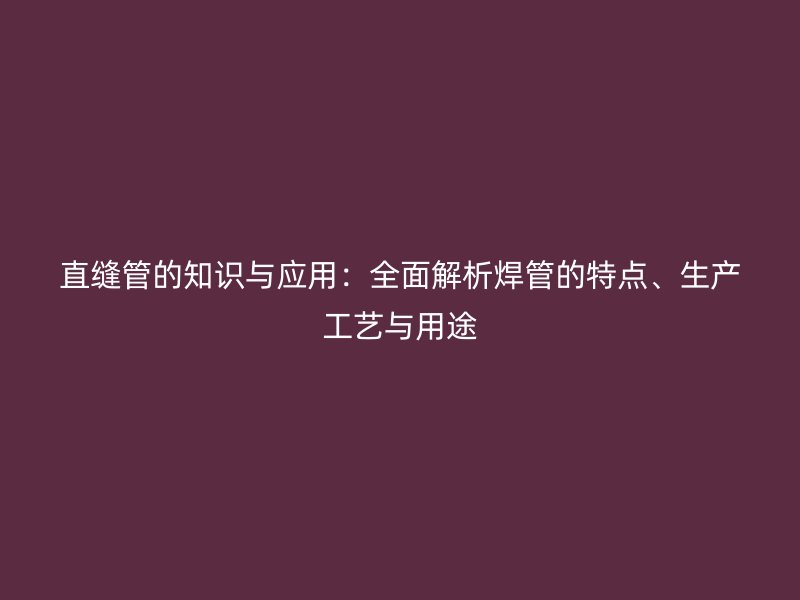 直縫管的知識與應(yīng)用：全面解析焊管的特點、生產(chǎn)工藝與用途