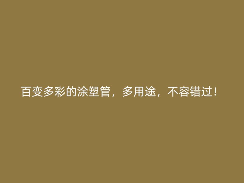 百變多彩的涂塑管，多用途，不容錯(cuò)過(guò)！