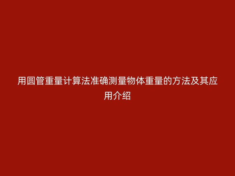 用圓管重量計(jì)算法準(zhǔn)確測量物體重量的方法及其應(yīng)用介紹