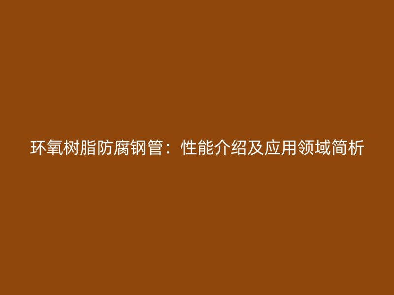 環(huán)氧樹脂防腐鋼管：性能介紹及應(yīng)用領(lǐng)域簡(jiǎn)析