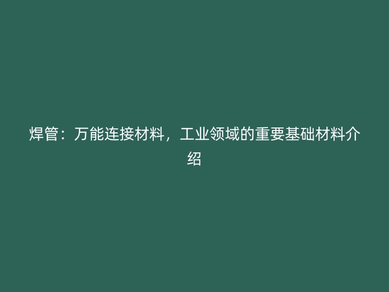焊管：萬能連接材料，工業(yè)領域的重要基礎材料介紹