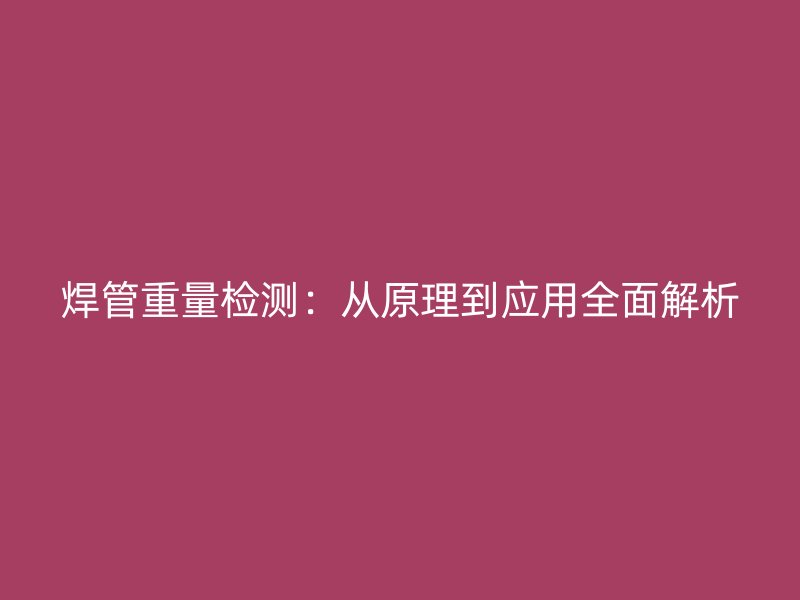 焊管重量檢測(cè)：從原理到應(yīng)用全面解析