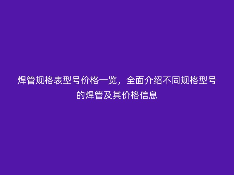 焊管規(guī)格表型號價(jià)格一覽，全面介紹不同規(guī)格型號的焊管及其價(jià)格信息