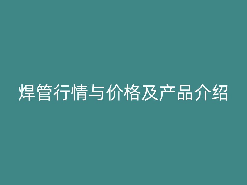 焊管行情與價(jià)格及產(chǎn)品介紹