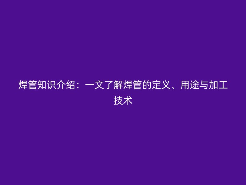 焊管知識(shí)介紹：一文了解焊管的定義、用途與加工技術(shù)