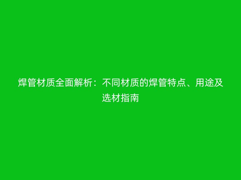 焊管材質(zhì)全面解析：不同材質(zhì)的焊管特點(diǎn)、用途及選材指南