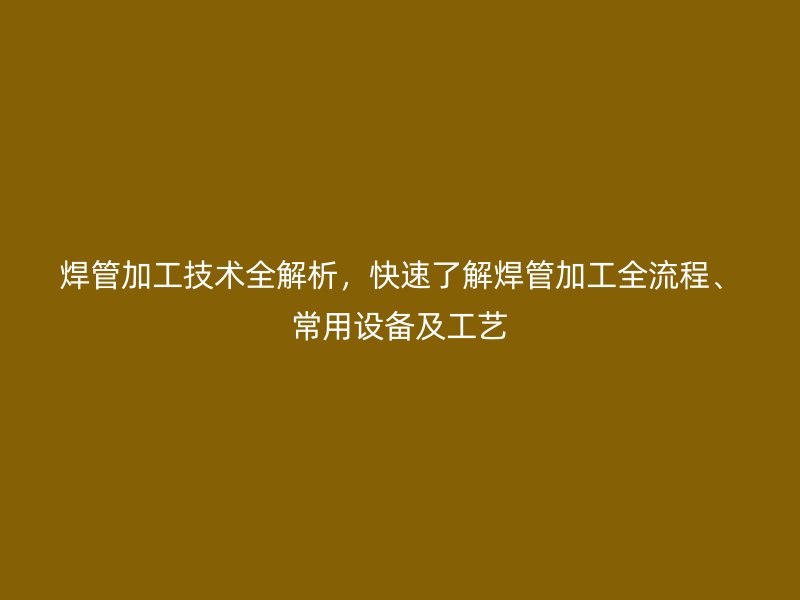 焊管加工技術(shù)全解析，快速了解焊管加工全流程、常用設(shè)備及工藝