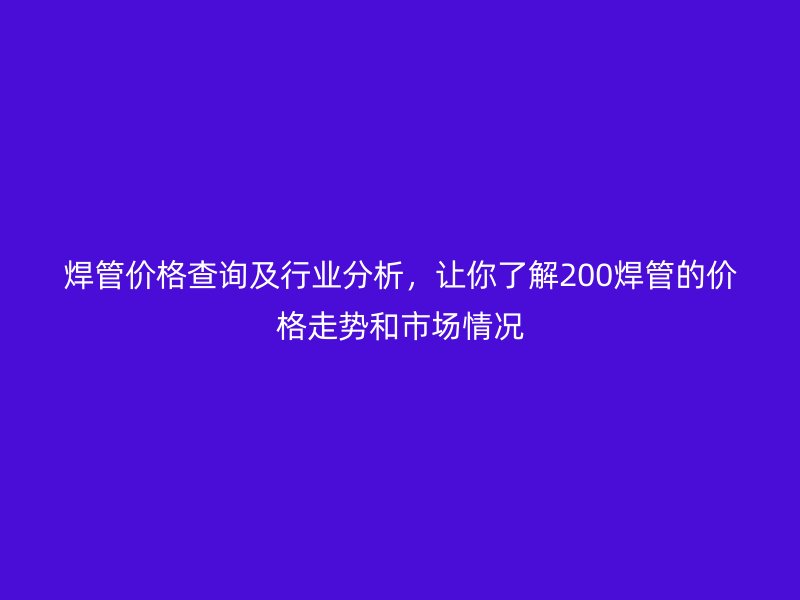 焊管價格查詢及行業(yè)分析，讓你了解200焊管的價格走勢和市場情況