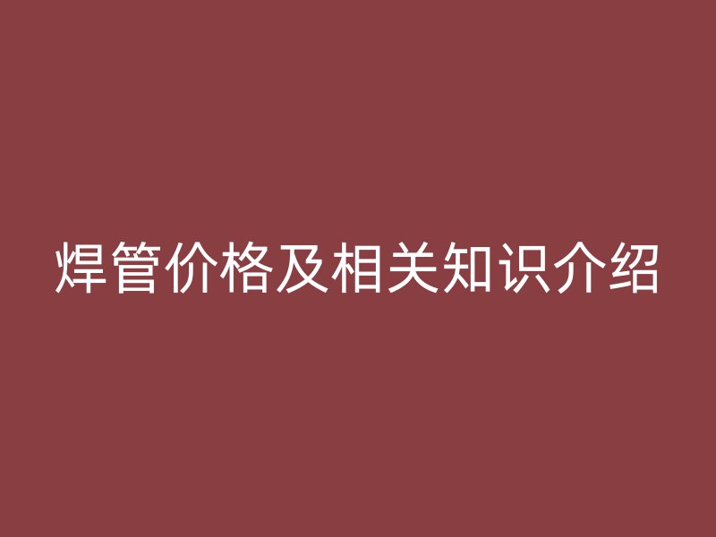 焊管價格及相關(guān)知識介紹