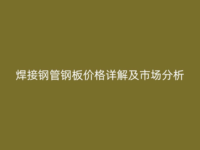 焊接鋼管鋼板價格詳解及市場分析