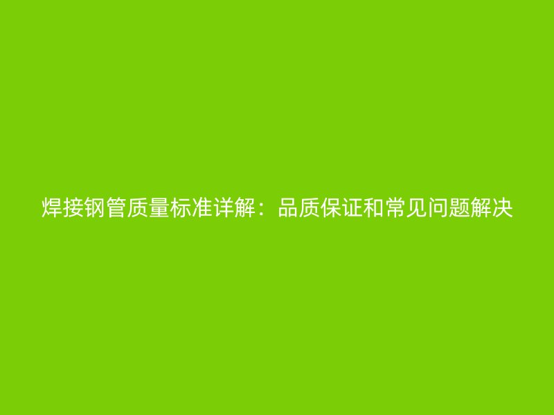焊接鋼管質(zhì)量標(biāo)準(zhǔn)詳解：品質(zhì)保證和常見(jiàn)問(wèn)題解決