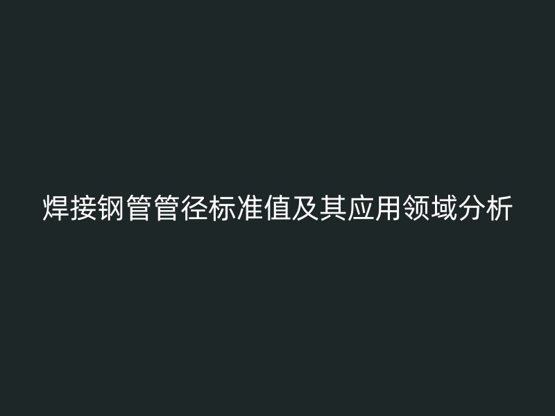 焊接鋼管管徑標(biāo)準(zhǔn)值及其應(yīng)用領(lǐng)域分析