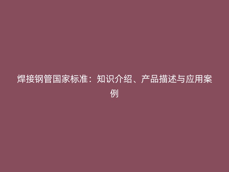 焊接鋼管國家標(biāo)準(zhǔn)：知識(shí)介紹、產(chǎn)品描述與應(yīng)用案例
