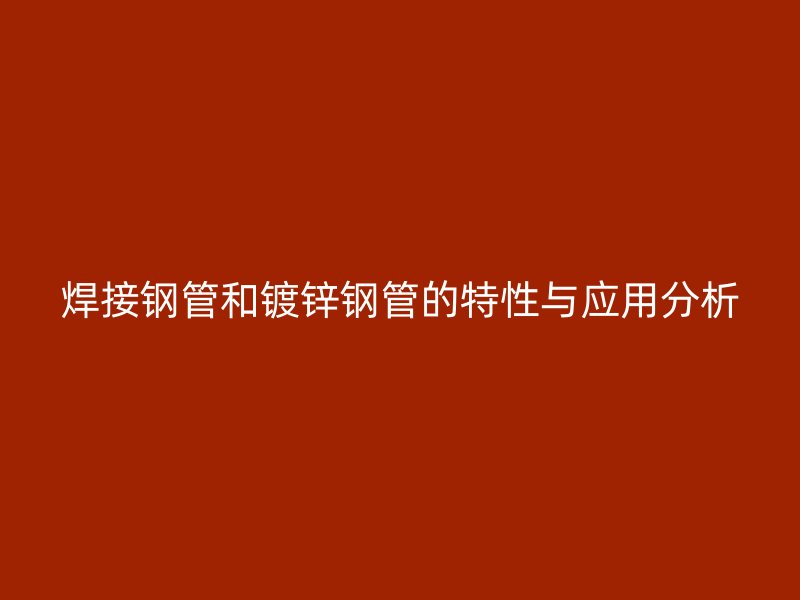 焊接鋼管和鍍鋅鋼管的特性與應(yīng)用分析