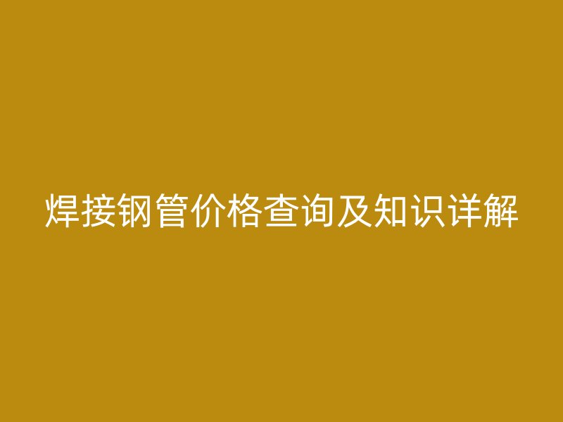 焊接鋼管價(jià)格查詢及知識(shí)詳解