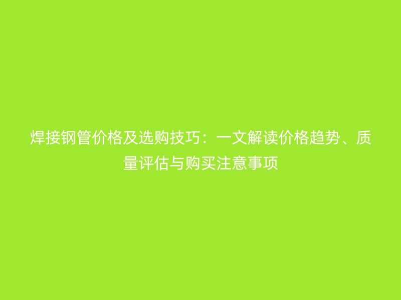 焊接鋼管價(jià)格及選購(gòu)技巧：一文解讀價(jià)格趨勢(shì)、質(zhì)量評(píng)估與購(gòu)買注意事項(xiàng)