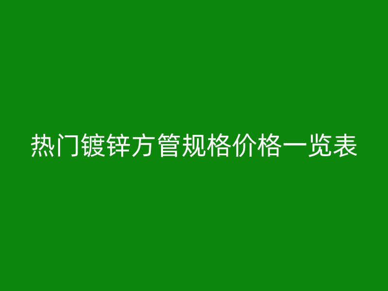 熱門鍍鋅方管規(guī)格價格一覽表