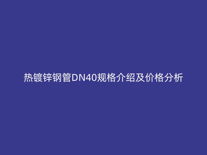 熱鍍鋅鋼管DN40規(guī)格介紹及價(jià)格分析