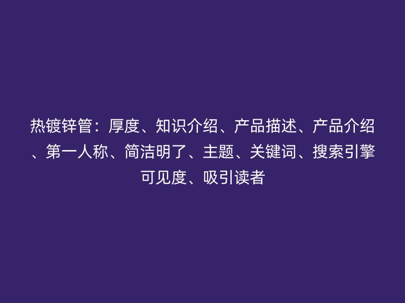 熱鍍鋅管：厚度、知識介紹、產(chǎn)品描述、產(chǎn)品介紹、第一人稱、簡潔明了、主題、關鍵詞、搜索引擎可見度、吸引讀者