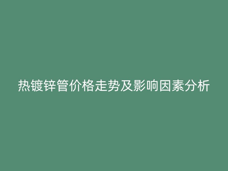 熱鍍鋅管價(jià)格走勢(shì)及影響因素分析