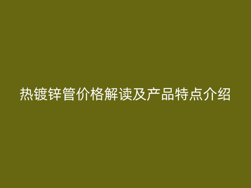 熱鍍鋅管價格解讀及產(chǎn)品特點介紹