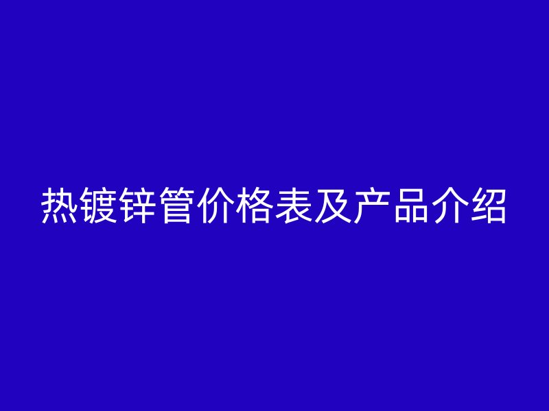 熱鍍鋅管價格表及產品介紹