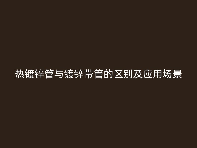 熱鍍鋅管與鍍鋅帶管的區(qū)別及應(yīng)用場(chǎng)景