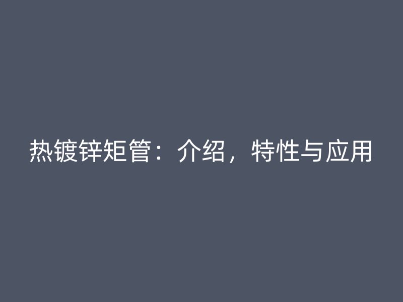 熱鍍鋅矩管：介紹，特性與應(yīng)用