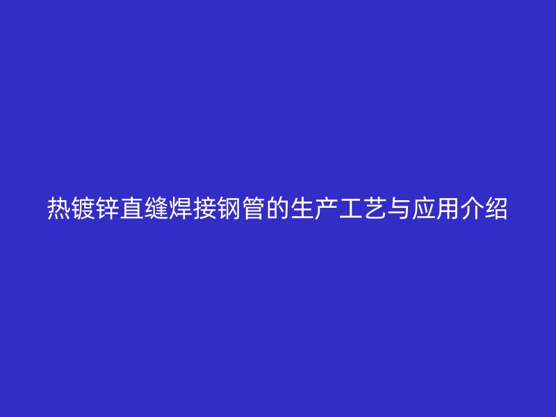 熱鍍鋅直縫焊接鋼管的生產(chǎn)工藝與應(yīng)用介紹