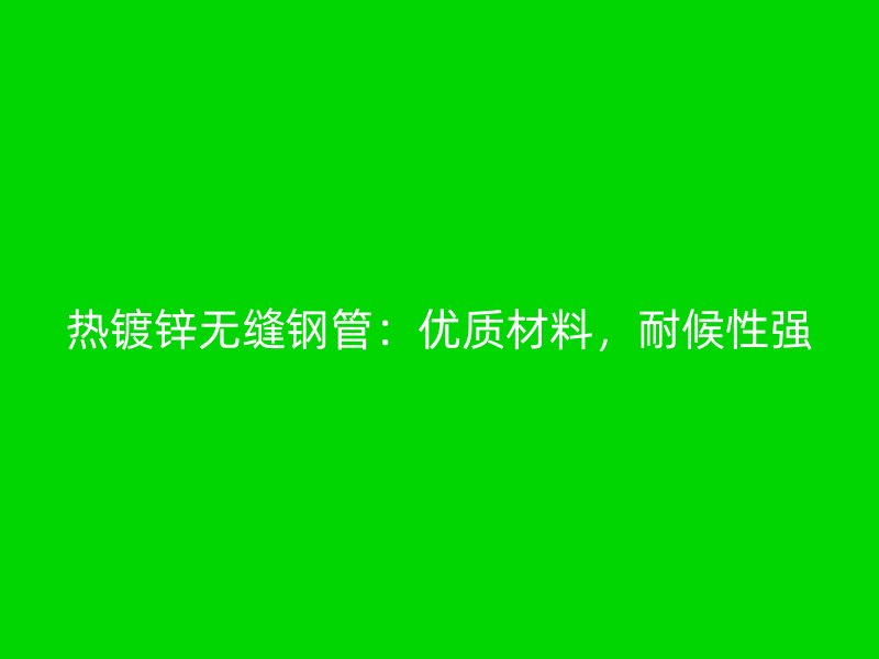 熱鍍鋅無(wú)縫鋼管：優(yōu)質(zhì)材料，耐候性強(qiáng)