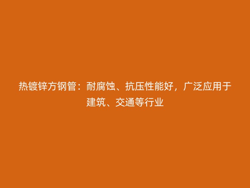 熱鍍鋅方鋼管：耐腐蝕、抗壓性能好，廣泛應(yīng)用于建筑、交通等行業(yè)