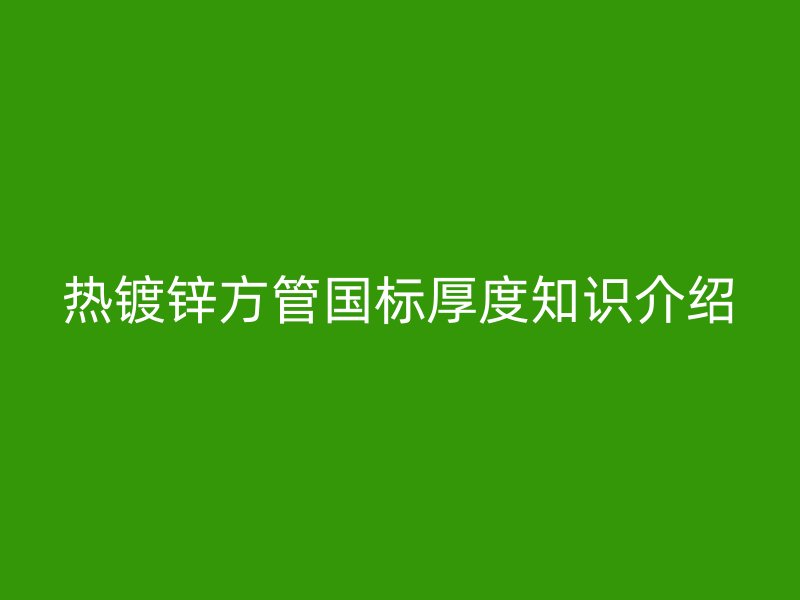 熱鍍鋅方管國標厚度知識介紹