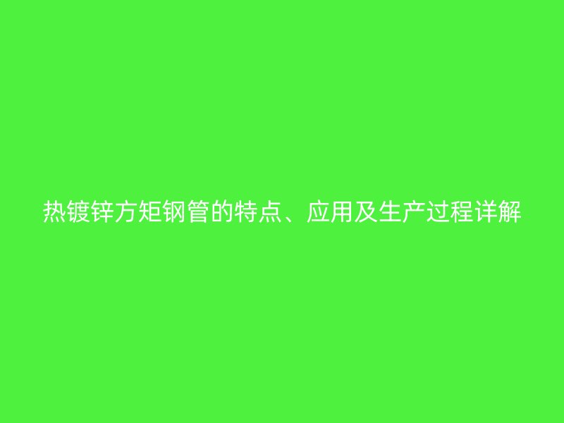 熱鍍鋅方矩鋼管的特點(diǎn)、應(yīng)用及生產(chǎn)過(guò)程詳解