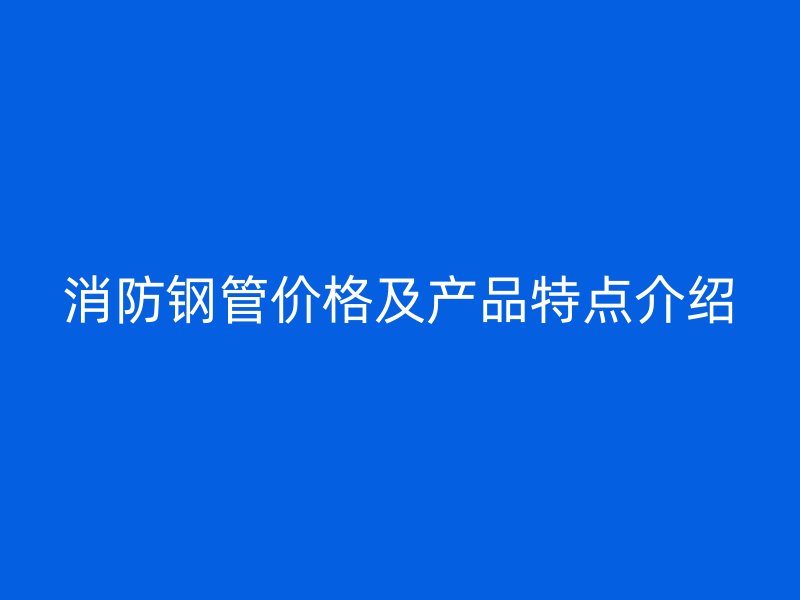 消防鋼管價格及產(chǎn)品特點(diǎn)介紹