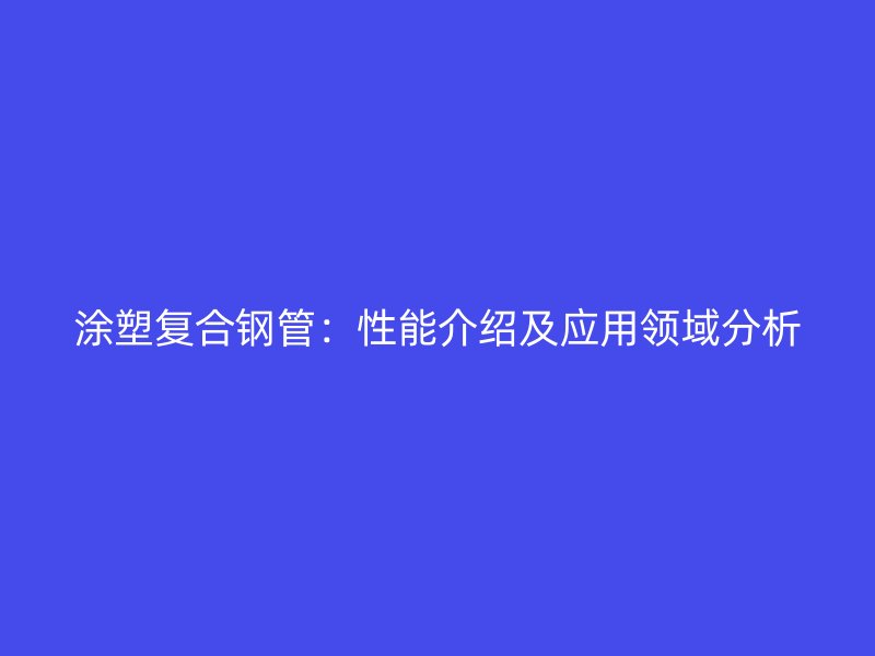 涂塑復合鋼管：性能介紹及應用領域分析