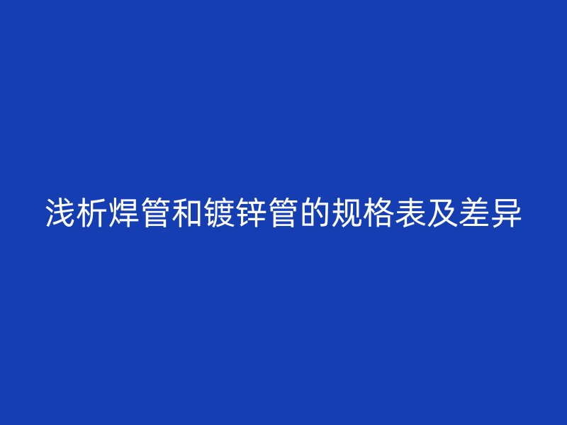 淺析焊管和鍍鋅管的規(guī)格表及差異