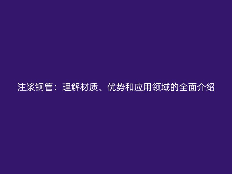 注漿鋼管：理解材質(zhì)、優(yōu)勢和應(yīng)用領(lǐng)域的全面介紹