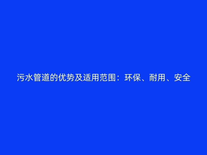 污水管道的優(yōu)勢及適用范圍：環(huán)保、耐用、安全