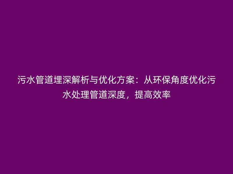 污水管道埋深解析與優(yōu)化方案：從環(huán)保角度優(yōu)化污水處理管道深度，提高效率