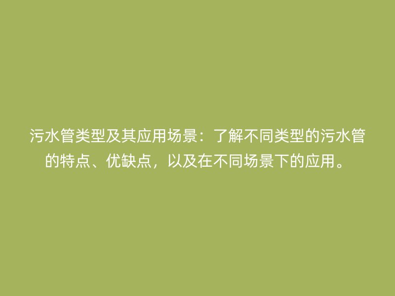 污水管類型及其應(yīng)用場(chǎng)景：了解不同類型的污水管的特點(diǎn)、優(yōu)缺點(diǎn)，以及在不同場(chǎng)景下的應(yīng)用。