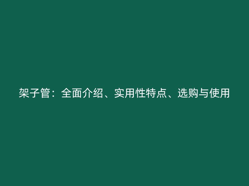 架子管：全面介紹、實(shí)用性特點(diǎn)、選購(gòu)與使用