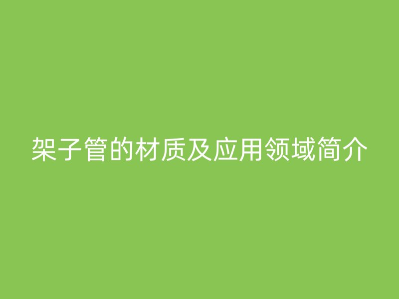 架子管的材質(zhì)及應(yīng)用領(lǐng)域簡介