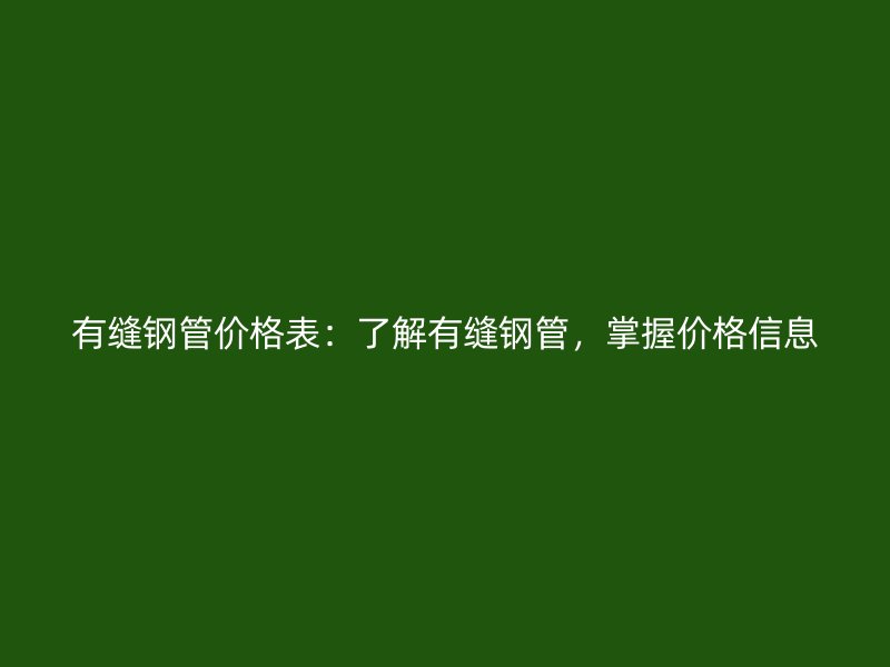 有縫鋼管價格表：了解有縫鋼管，掌握價格信息