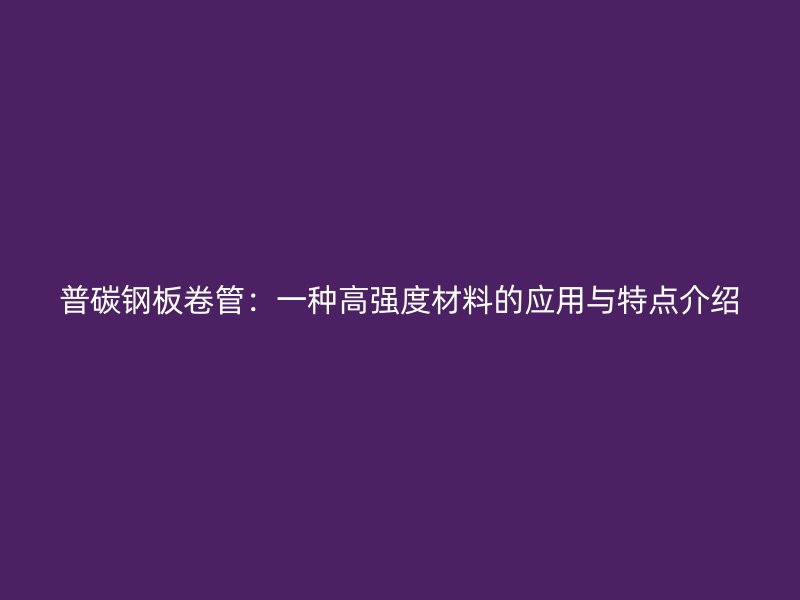 普碳鋼板卷管：一種高強度材料的應(yīng)用與特點介紹