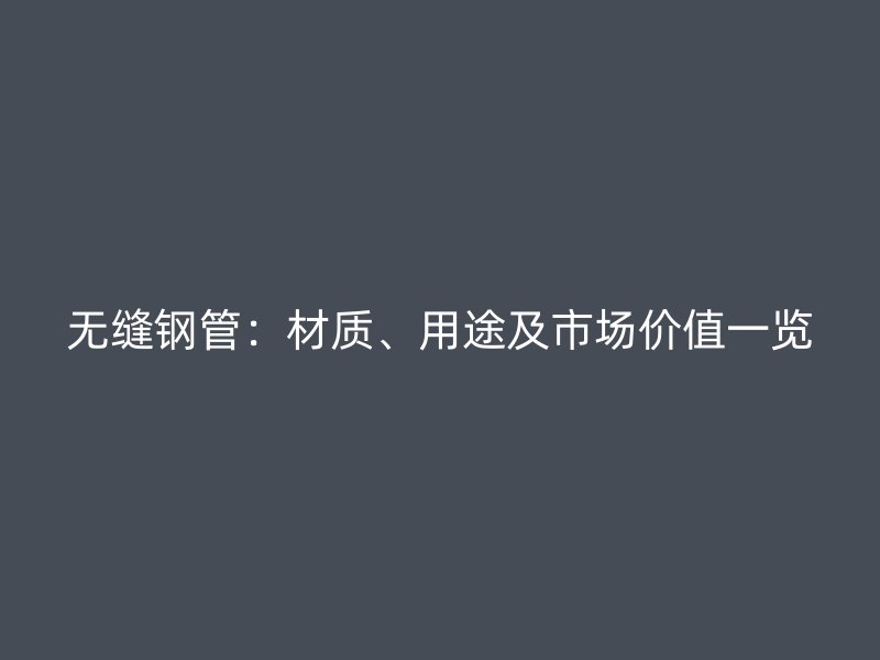 無縫鋼管：材質(zhì)、用途及市場價值一覽