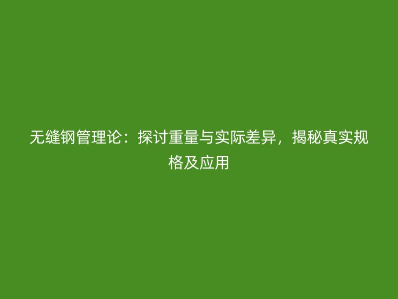 無縫鋼管理論：探討重量與實際差異，揭秘真實規(guī)格及應用